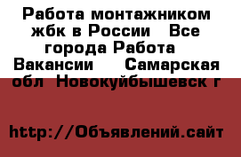 Работа монтажником жбк в России - Все города Работа » Вакансии   . Самарская обл.,Новокуйбышевск г.